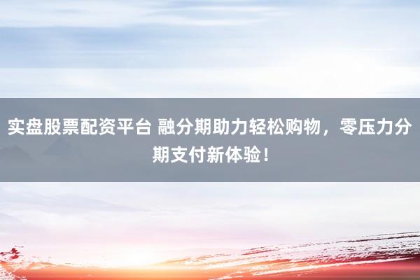 实盘股票配资平台 融分期助力轻松购物，零压力分期支付新体验！