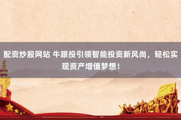 配资炒股网站 牛跟投引领智能投资新风尚，轻松实现资产增值梦想！