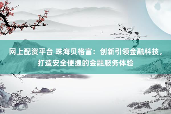 网上配资平台 珠海贝格富：创新引领金融科技，打造安全便捷的金融服务体验