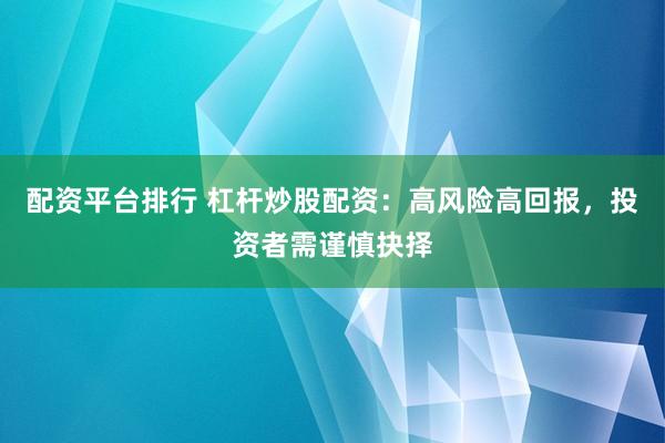 配资平台排行 杠杆炒股配资：高风险高回报，投资者需谨慎抉择
