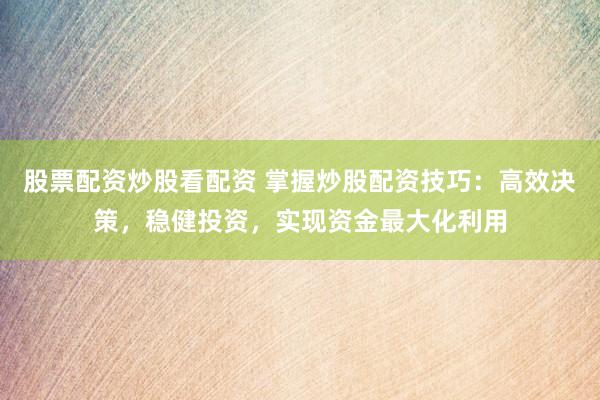 股票配资炒股看配资 掌握炒股配资技巧：高效决策，稳健投资，实现资金最大化利用