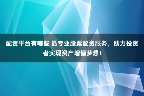 配资平台有哪些 最专业股票配资服务，助力投资者实现资产增值梦想！