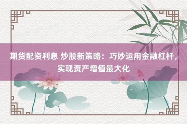 期货配资利息 炒股新策略：巧妙运用金融杠杆，实现资产增值最大化