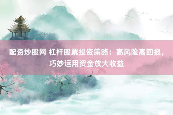 配资炒股网 杠杆股票投资策略：高风险高回报，巧妙运用资金放大收益