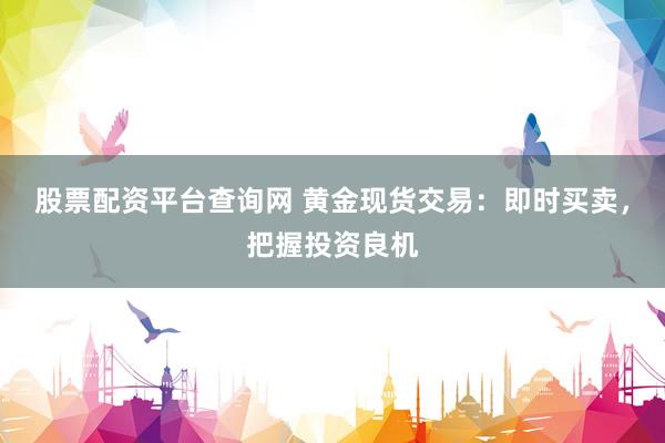 股票配资平台查询网 黄金现货交易：即时买卖，把握投资良机