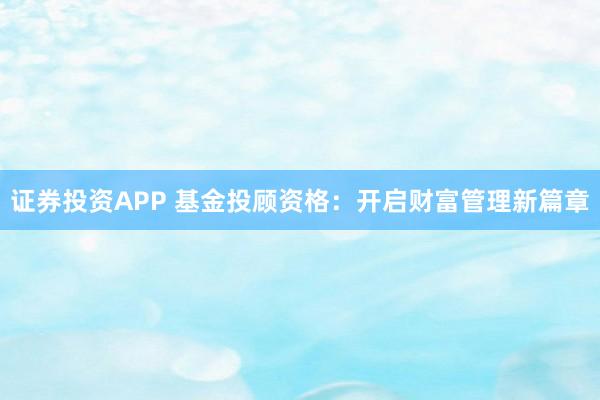 证券投资APP 基金投顾资格：开启财富管理新篇章