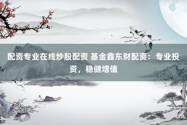 配资专业在线炒股配资 基金鑫东财配资：专业投资，稳健增值