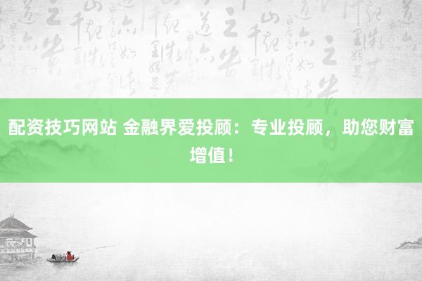 配资技巧网站 金融界爱投顾：专业投顾，助您财富增值！