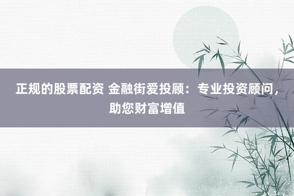 正规的股票配资 金融街爱投顾：专业投资顾问，助您财富增值