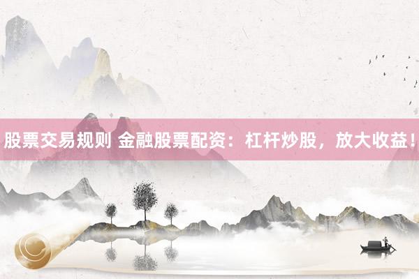 股票交易规则 金融股票配资：杠杆炒股，放大收益！
