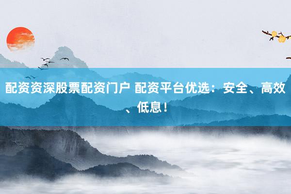 配资资深股票配资门户 配资平台优选：安全、高效、低息！