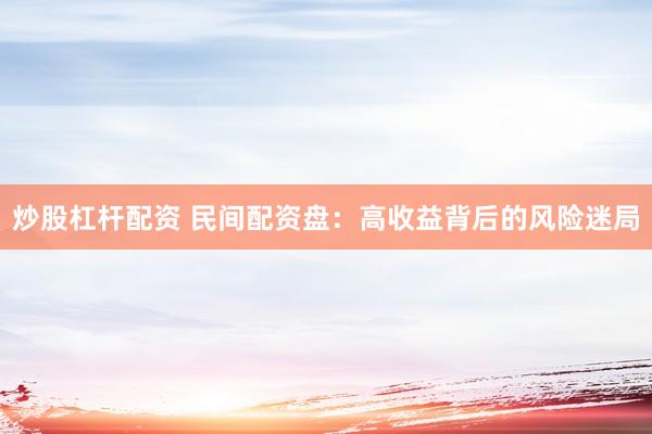 炒股杠杆配资 民间配资盘：高收益背后的风险迷局