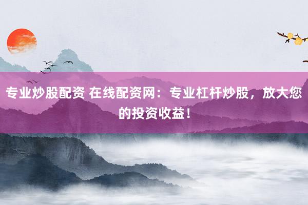 专业炒股配资 在线配资网：专业杠杆炒股，放大您的投资收益！