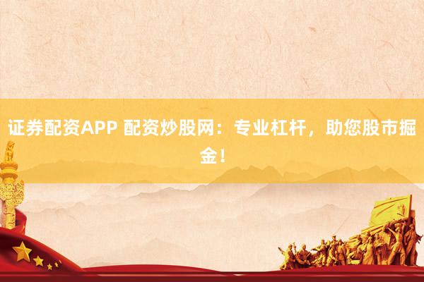 证券配资APP 配资炒股网：专业杠杆，助您股市掘金！