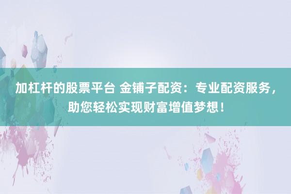 加杠杆的股票平台 金铺子配资：专业配资服务，助您轻松实现财富增值梦想！