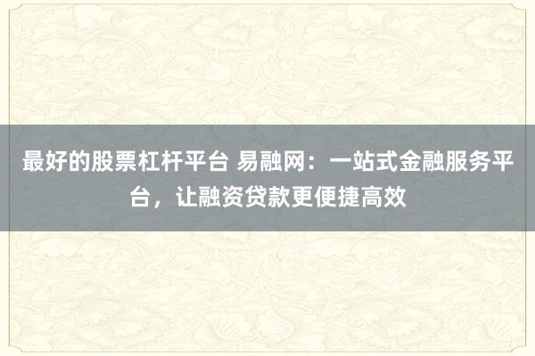 最好的股票杠杆平台 易融网：一站式金融服务平台，让融资贷款更便捷高效