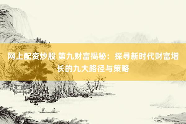 网上配资炒股 第九财富揭秘：探寻新时代财富增长的九大路径与策略