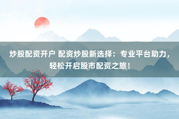 炒股配资开户 配资炒股新选择：专业平台助力，轻松开启股市配资之旅！