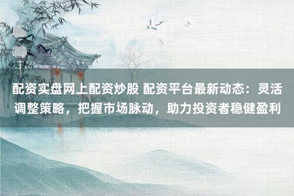 配资实盘网上配资炒股 配资平台最新动态：灵活调整策略，把握市场脉动，助力投资者稳健盈利