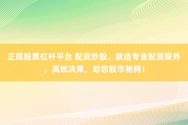 正规股票杠杆平台 配资炒股，就选专业配资服务，高效决策，助您股市驰骋！