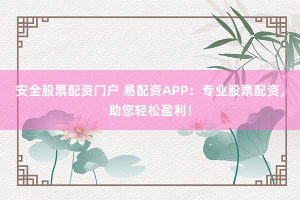 安全股票配资门户 易配资APP：专业股票配资，助您轻松盈利！