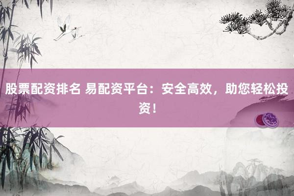 股票配资排名 易配资平台：安全高效，助您轻松投资！