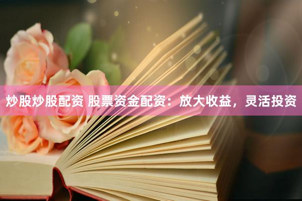 炒股炒股配资 股票资金配资：放大收益，灵活投资