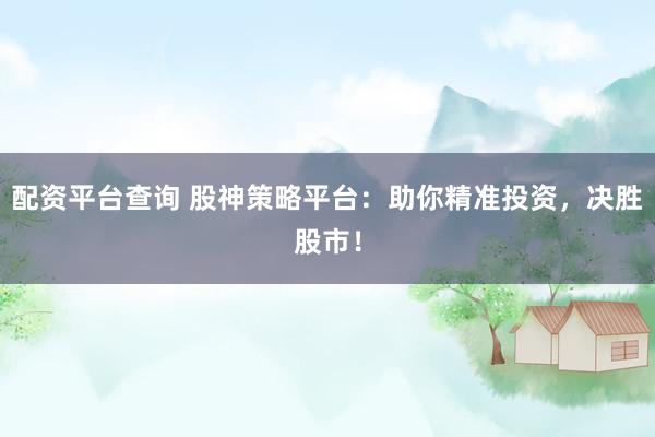 配资平台查询 股神策略平台：助你精准投资，决胜股市！