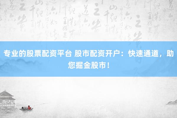 专业的股票配资平台 股市配资开户：快速通道，助您掘金股市！