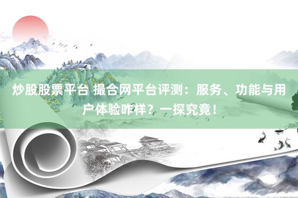 炒股股票平台 撮合网平台评测：服务、功能与用户体验咋样？一探究竟！