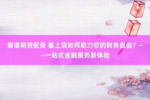 靠谱期货配资 塞上贷如何助力你的财务自由？——一站式金融服务新体验