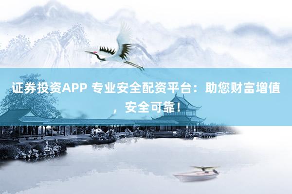 证券投资APP 专业安全配资平台：助您财富增值，安全可靠！