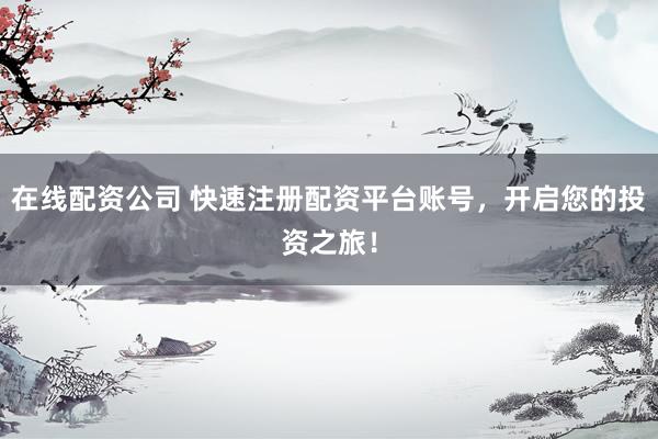 在线配资公司 快速注册配资平台账号，开启您的投资之旅！