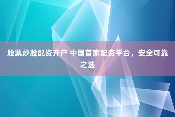 股票炒股配资开户 中国首家配资平台，安全可靠之选