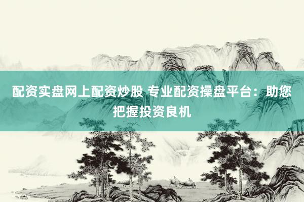 配资实盘网上配资炒股 专业配资操盘平台：助您把握投资良机