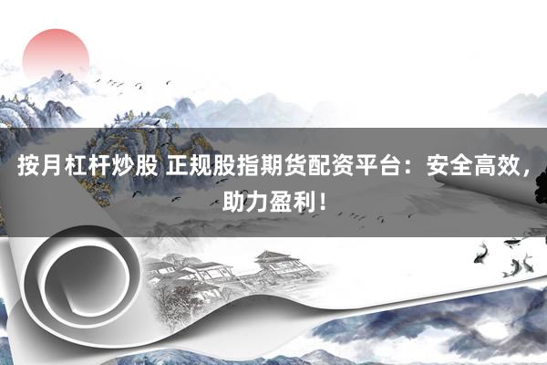 按月杠杆炒股 正规股指期货配资平台：安全高效，助力盈利！