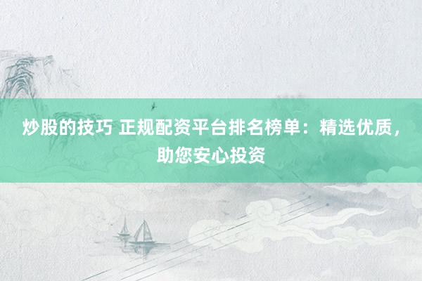 炒股的技巧 正规配资平台排名榜单：精选优质，助您安心投资