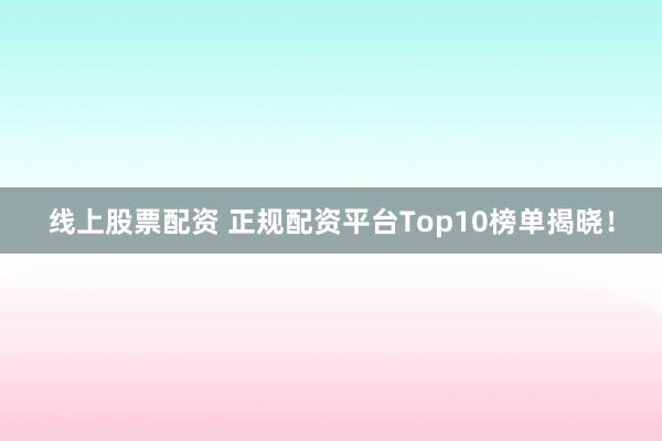 线上股票配资 正规配资平台Top10榜单揭晓！