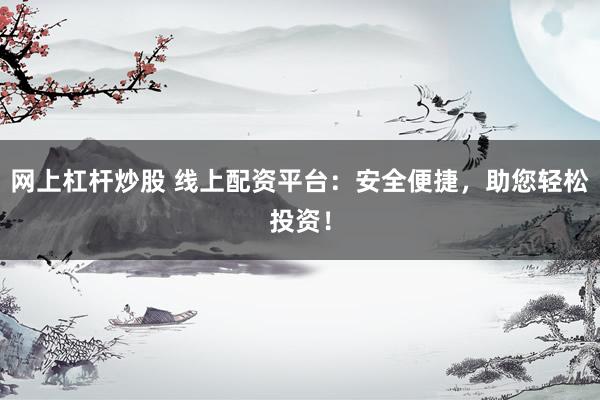 网上杠杆炒股 线上配资平台：安全便捷，助您轻松投资！
