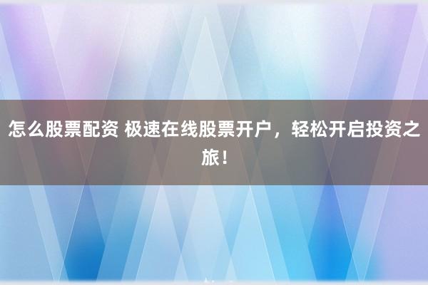 怎么股票配资 极速在线股票开户，轻松开启投资之旅！