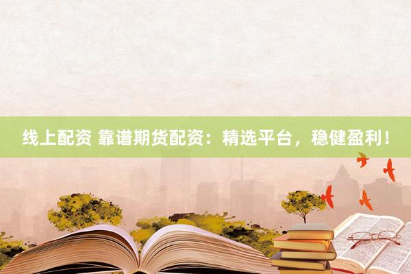 线上配资 靠谱期货配资：精选平台，稳健盈利！