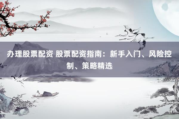 办理股票配资 股票配资指南：新手入门、风险控制、策略精选