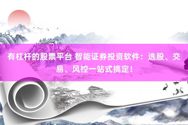 有杠杆的股票平台 智能证券投资软件：选股、交易、风控一站式搞定！