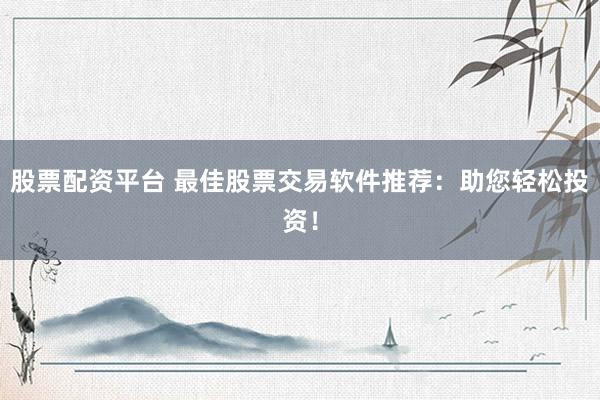 股票配资平台 最佳股票交易软件推荐：助您轻松投资！