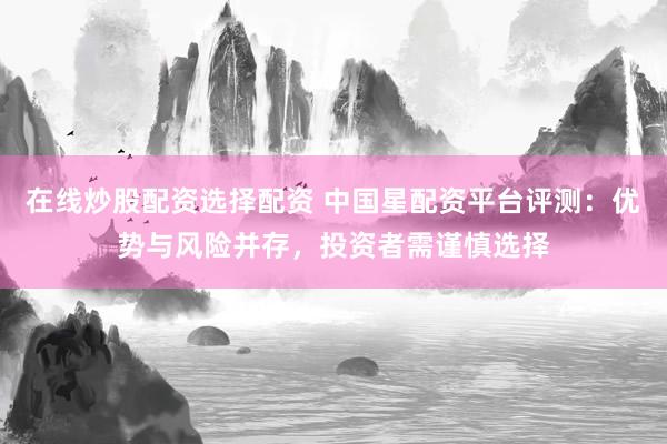 在线炒股配资选择配资 中国星配资平台评测：优势与风险并存，投资者需谨慎选择