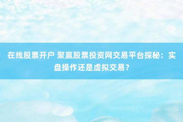 在线股票开户 聚赢股票投资网交易平台探秘：实盘操作还是虚拟交易？