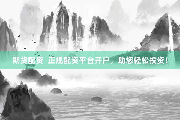 期货配资  正规配资平台开户，助您轻松投资！