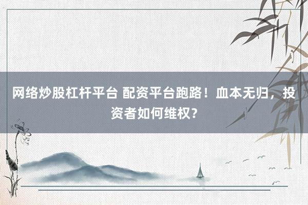 网络炒股杠杆平台 配资平台跑路！血本无归，投资者如何维权？