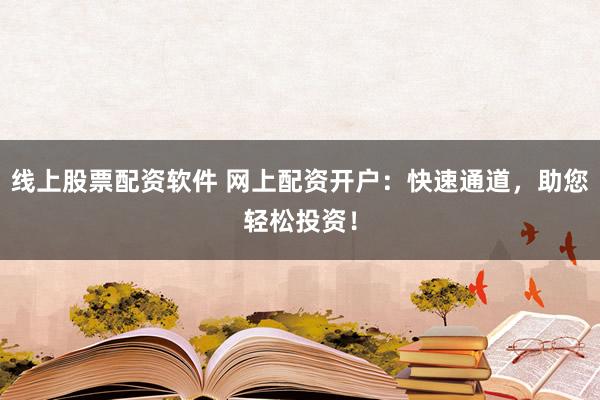 线上股票配资软件 网上配资开户：快速通道，助您轻松投资！