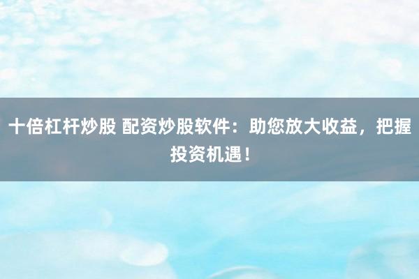 十倍杠杆炒股 配资炒股软件：助您放大收益，把握投资机遇！